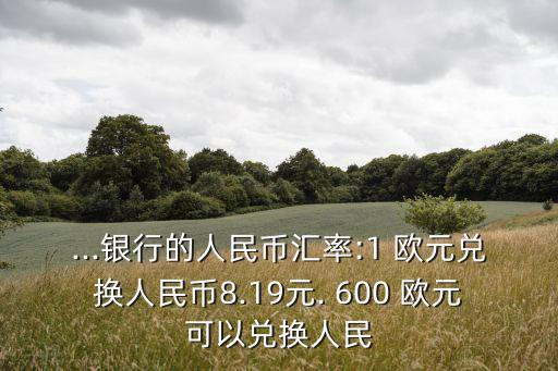 ...銀行的人民幣匯率:1 歐元兌換人民幣8.19元. 600 歐元可以兌換人民