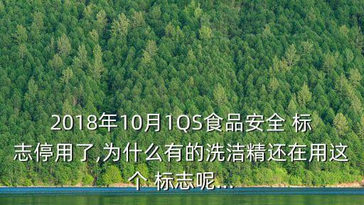 2018年10月1QS食品安全 標志停用了,為什么有的洗潔精還在用這個 標志呢...