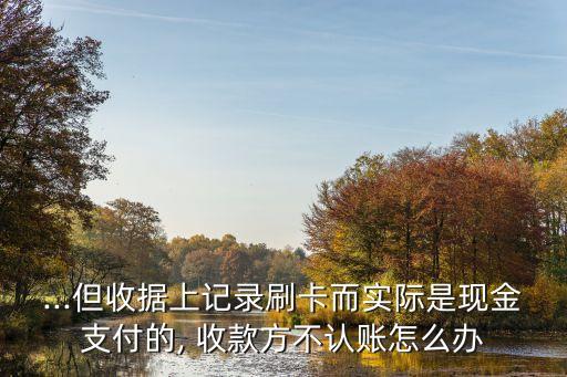...但收據(jù)上記錄刷卡而實際是現(xiàn)金支付的, 收款方不認賬怎么辦
