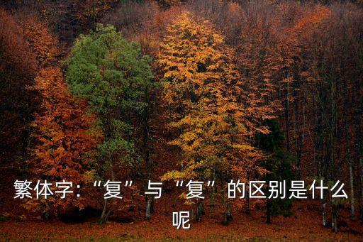 繁體字:“復(fù)”與“復(fù)”的區(qū)別是什么呢