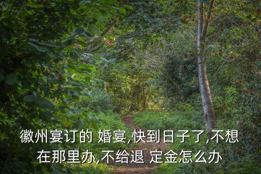 徽州宴訂的 婚宴,快到日子了,不想在那里辦,不給退 定金怎么辦