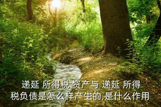  遞延 所得稅 資產(chǎn)與 遞延 所得稅負(fù)債是怎么樣產(chǎn)生的,是什么作用