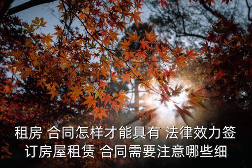 租房 合同怎樣才能具有 法律效力簽訂房屋租賃 合同需要注意哪些細(xì)