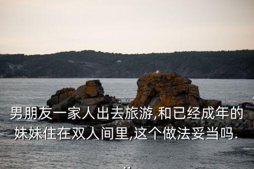 男朋友一家人出去旅游,和已經(jīng)成年的妹妹住在雙人間里,這個做法妥當嗎...