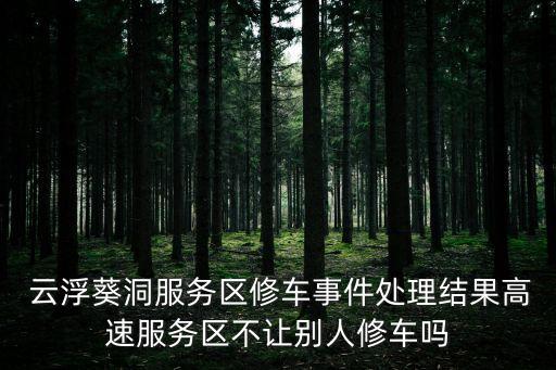  云浮葵洞服務區(qū)修車事件處理結果高速服務區(qū)不讓別人修車嗎