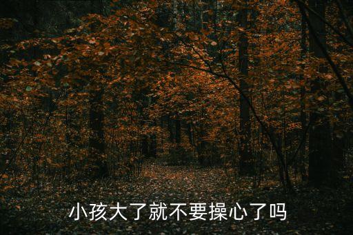 小孩大了就不要操心了嗎