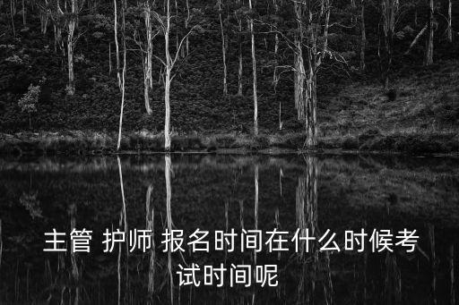  主管 護師 報名時間在什么時候考試時間呢
