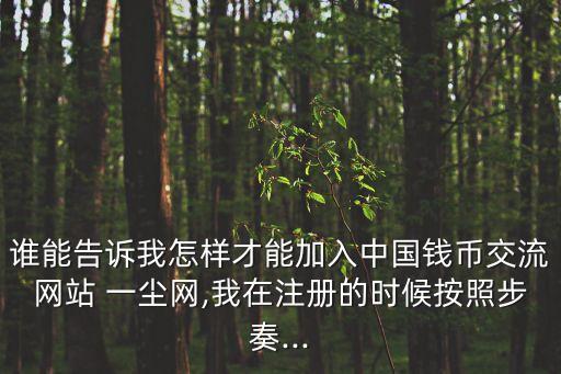 誰(shuí)能告訴我怎樣才能加入中國(guó)錢(qián)幣交流網(wǎng)站 一塵網(wǎng),我在注冊(cè)的時(shí)候按照步奏...