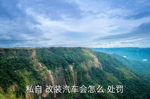 私自 改裝汽車會(huì)怎么 處罰