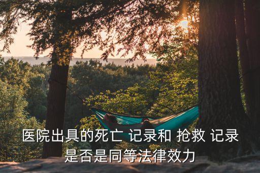 醫(yī)院出具的死亡 記錄和 搶救 記錄是否是同等法律效力