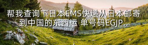 幫我查詢下日本EMS快遞從日本郵寄到中國(guó)的東西運(yùn) 單號(hào)碼EGJP...