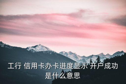 工行 信用卡辦卡進度顯示 開戶成功是什么意思