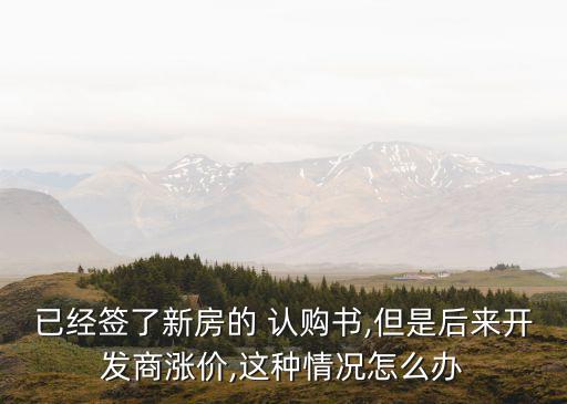 已經(jīng)簽了新房的 認(rèn)購(gòu)書(shū),但是后來(lái)開(kāi)發(fā)商漲價(jià),這種情況怎么辦