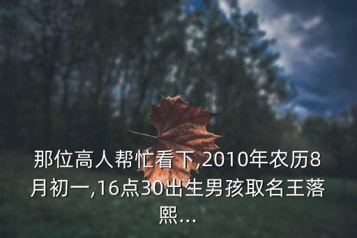 那位高人幫忙看下,2010年農(nóng)歷8月初一,16點(diǎn)30出生男孩取名王落熙...