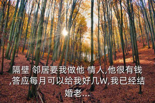 隔壁 鄰居要我做他 情人,他很有錢,答應(yīng)每月可以給我好幾W,我已經(jīng)結(jié)婚老...