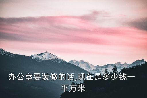 辦公室要裝修的話,現(xiàn)在是多少錢一 平方米