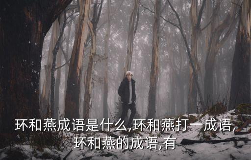 環(huán)和燕成語是什么,環(huán)和燕打一成語,環(huán)和燕的成語,有