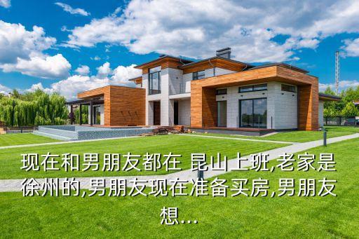 現(xiàn)在和男朋友都在 昆山上班,老家是徐州的,男朋友現(xiàn)在準(zhǔn)備買房,男朋友想...