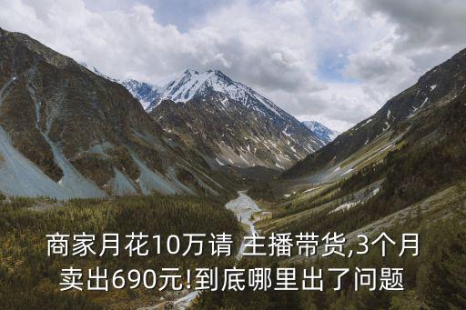 商家月花10萬請 主播帶貨,3個月賣出690元!到底哪里出了問題