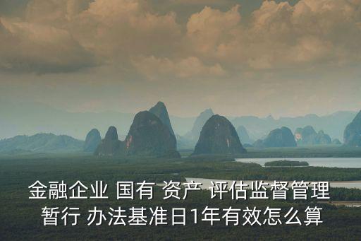 金融企業(yè) 國有 資產(chǎn) 評估監(jiān)督管理 暫行 辦法基準(zhǔn)日1年有效怎么算