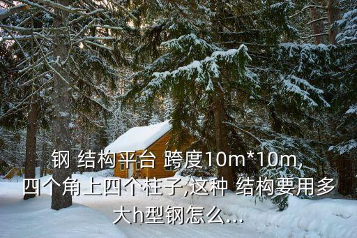 鋼 結(jié)構(gòu)平臺(tái) 跨度10m*10m,四個(gè)角上四個(gè)柱子,這種 結(jié)構(gòu)要用多大h型鋼怎么...
