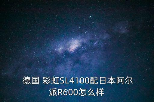  德國 彩虹SL4100配日本阿爾派R600怎么樣
