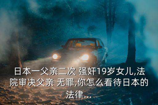 日本一父親二次 強(qiáng)奸19歲女兒,法院審決父親 無(wú)罪,你怎么看待日本的法律...