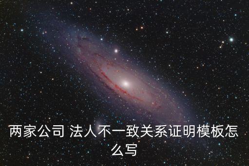 兩家公司 法人不一致關(guān)系證明模板怎么寫