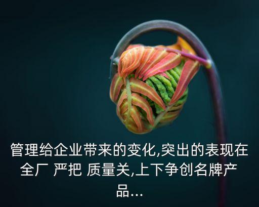 管理給企業(yè)帶來的變化,突出的表現(xiàn)在全廠 嚴把 質(zhì)量關(guān),上下爭創(chuàng)名牌產(chǎn)品...