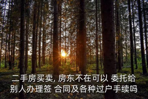 二手房買賣, 房東不在可以 委托給別人辦理簽 合同及各種過戶手續(xù)嗎