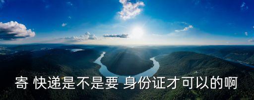 寄快遞需要身份證嗎,順豐上門取件寄快遞需要身份證嗎