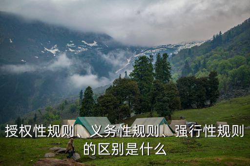 授權(quán)性規(guī)則、義務(wù)性規(guī)則、強(qiáng)行性規(guī)則的區(qū)別是什么