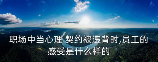 職場中當(dāng)心理 契約被違背時(shí),員工的感受是什么樣的