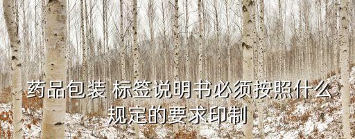  藥品包裝 標(biāo)簽說明書必須按照什么規(guī)定的要求印制