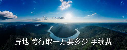 異地 跨行取一萬要多少 手續(xù)費(fèi)