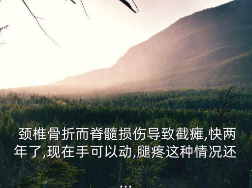  頸椎骨折而脊髓損傷導(dǎo)致截癱,快兩年了,現(xiàn)在手可以動(dòng),腿疼這種情況還...