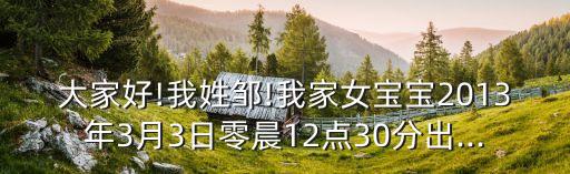 大家好!我姓鄒!我家女寶寶2013年3月3日零晨12點30分出...