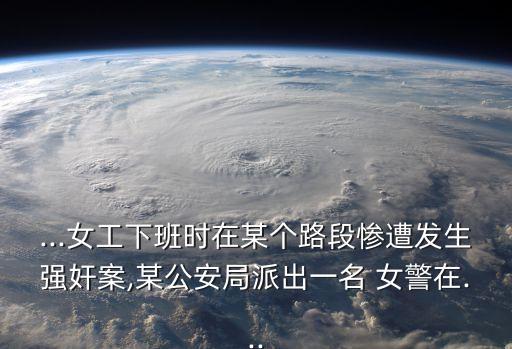 ...女工下班時在某個路段慘遭發(fā)生強(qiáng)奸案,某公安局派出一名 女警在...