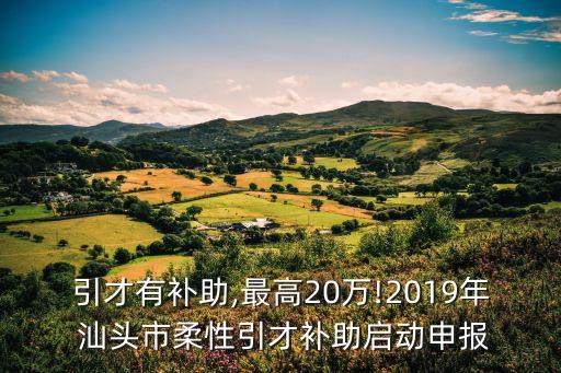 引才有補(bǔ)助,最高20萬(wàn)!2019年 汕頭市柔性引才補(bǔ)助啟動(dòng)申報(bào)