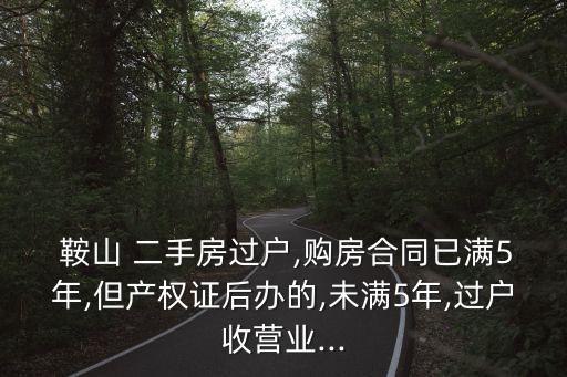  鞍山 二手房過戶,購房合同已滿5年,但產權證后辦的,未滿5年,過戶收營業(yè)...