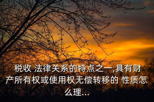  稅收 法律關(guān)系的特點(diǎn)之一,具有財(cái)產(chǎn)所有權(quán)或使用權(quán)無(wú)償轉(zhuǎn)移的 性質(zhì)怎么理...