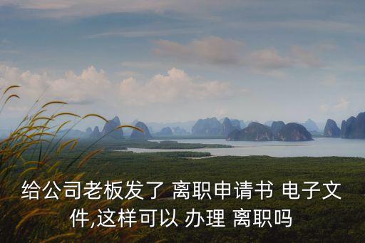 給公司老板發(fā)了 離職申請書 電子文件,這樣可以 辦理 離職嗎
