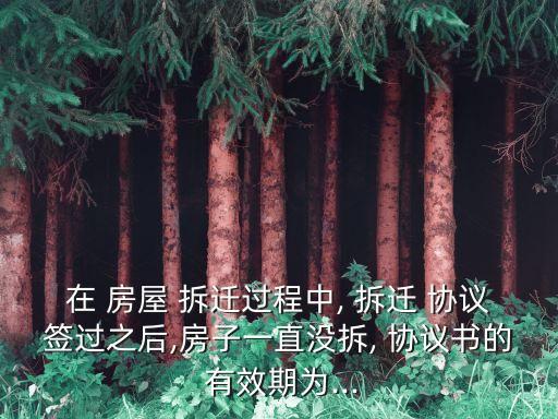 在 房屋 拆遷過程中, 拆遷 協(xié)議簽過之后,房子一直沒拆, 協(xié)議書的 有效期為...