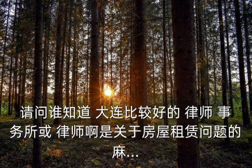請問誰知道 大連比較好的 律師 事務(wù)所或 律師啊是關(guān)于房屋租賃問題的麻...