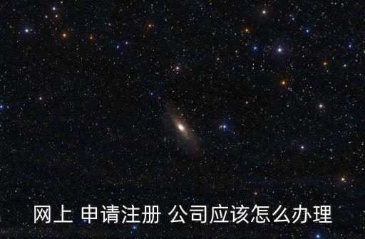網(wǎng)上 申請(qǐng)注冊(cè) 公司應(yīng)該怎么辦理