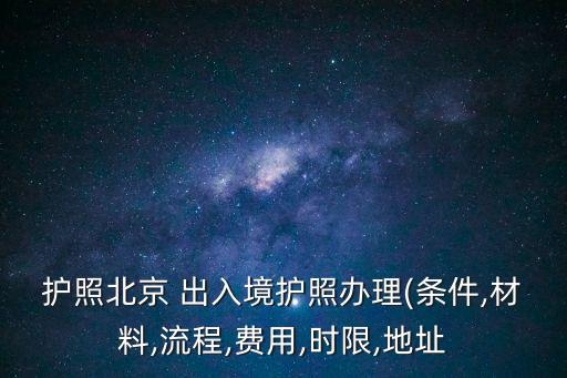 護照北京 出入境護照辦理(條件,材料,流程,費用,時限,地址