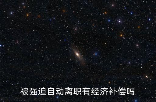被強(qiáng)迫自動(dòng)離職有經(jīng)濟(jì)補(bǔ)償嗎