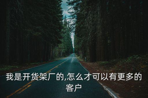 我是開貨架廠的,怎么才可以有更多的客戶