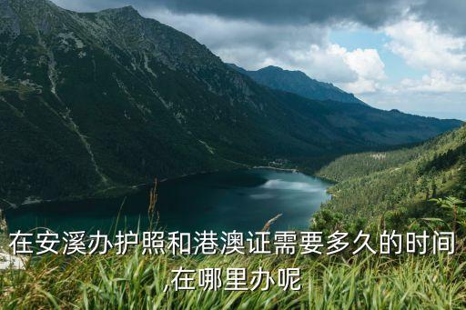 在安溪辦護照和港澳證需要多久的時間,在哪里辦呢