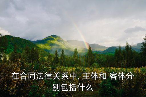 在合同法律關(guān)系中, 主體和 客體分別包括什么